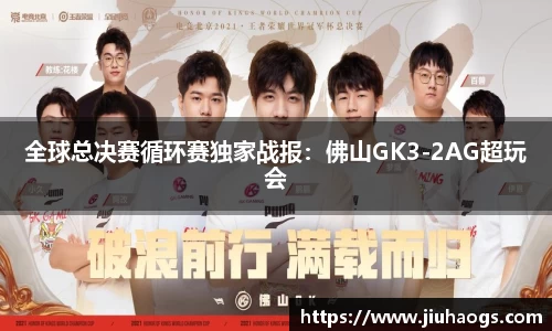 全球总决赛循环赛独家战报：佛山GK3-2AG超玩会