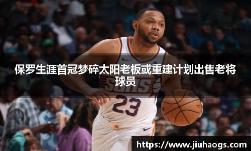 保罗生涯首冠梦碎太阳老板或重建计划出售老将球员