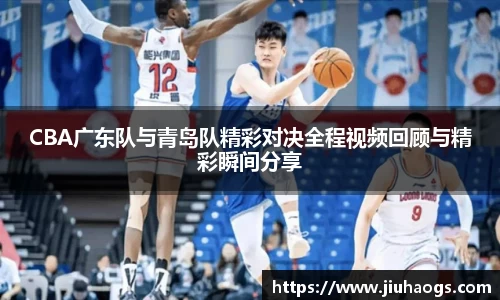 CBA广东队与青岛队精彩对决全程视频回顾与精彩瞬间分享