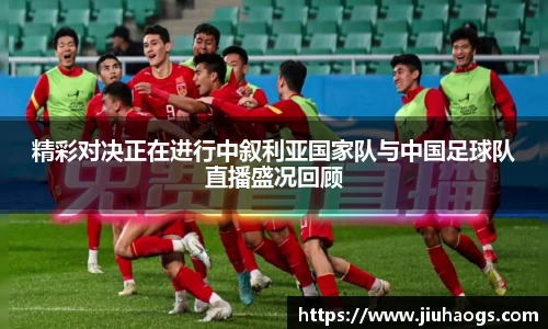 精彩对决正在进行中叙利亚国家队与中国足球队直播盛况回顾
