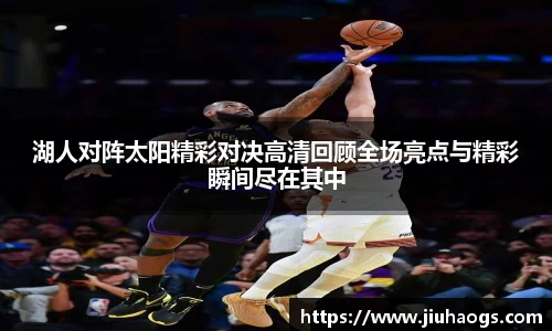 湖人对阵太阳精彩对决高清回顾全场亮点与精彩瞬间尽在其中