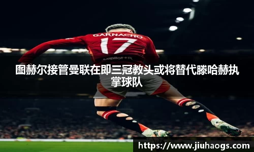 图赫尔接管曼联在即三冠教头或将替代滕哈赫执掌球队