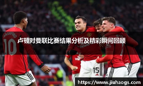 卢顿对曼联比赛结果分析及精彩瞬间回顾